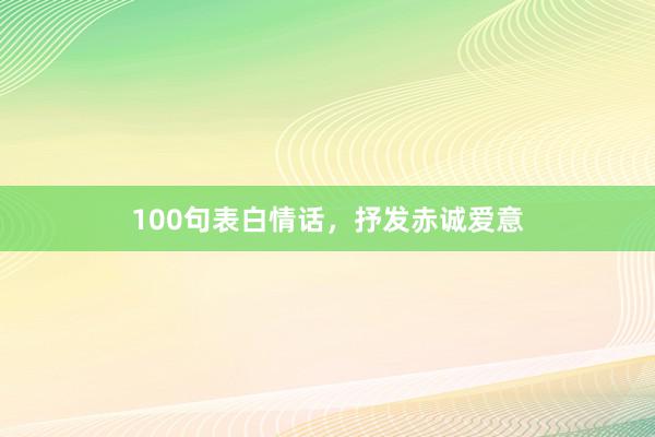 100句表白情话,抒发赤诚爱意