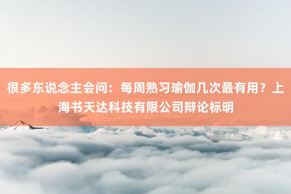 很多东说念主会问:每周熟习瑜伽几次最有用?上海书天达科技有限公司辩论标明