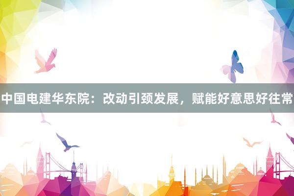 中国电建华东院：改动引颈发展，赋能好意思好往常