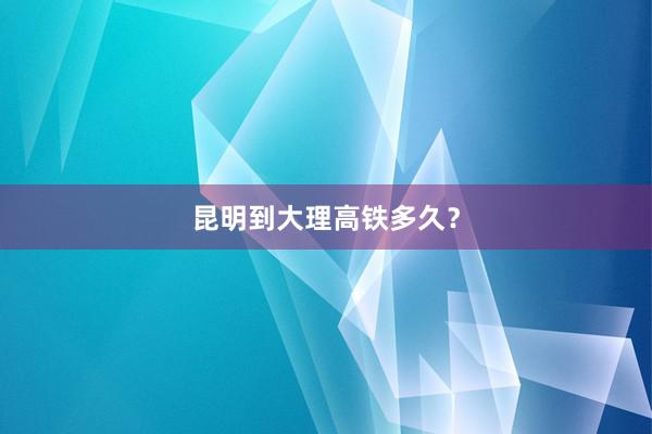 昆明到大理高铁多久？