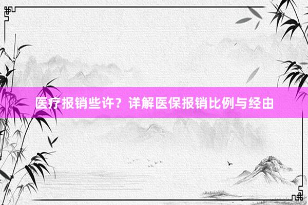 医疗报销些许？详解医保报销比例与经由