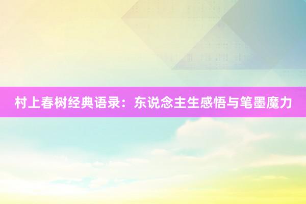 村上春树经典语录：东说念主生感悟与笔墨魔力